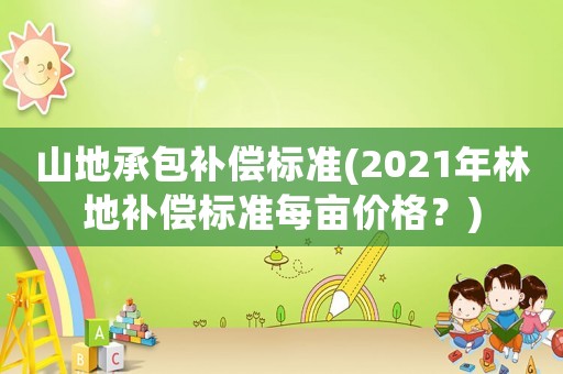 山地承包補償標準(2021年林地補償標準每畝價格？)