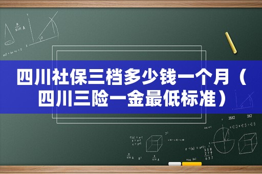 四川社保三檔多少錢(qián)一個(gè)月（四川三險(xiǎn)一金最低標(biāo)準(zhǔn)）