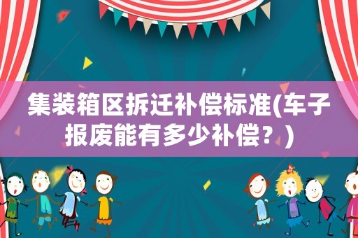 集裝箱區(qū)拆遷補(bǔ)償標(biāo)準(zhǔn)(車子報(bào)廢能有多少補(bǔ)償？)