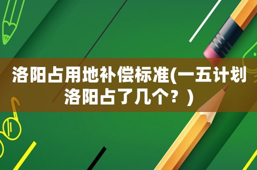 洛陽(yáng)占用地補(bǔ)償標(biāo)準(zhǔn)(一五計(jì)劃洛陽(yáng)占了幾個(gè)？)
