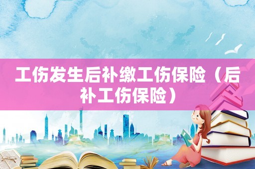 工傷發(fā)生后補(bǔ)繳工傷保險(xiǎn)（后補(bǔ)工傷保險(xiǎn)）