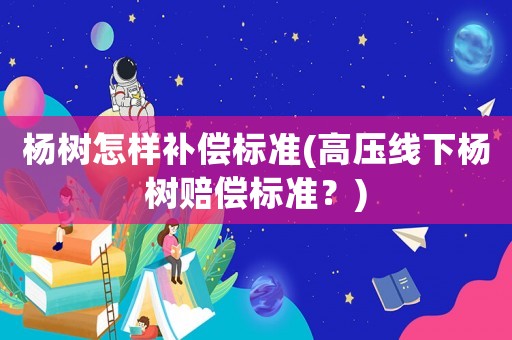 楊樹怎樣補償標準(高壓線下楊樹賠償標準？)