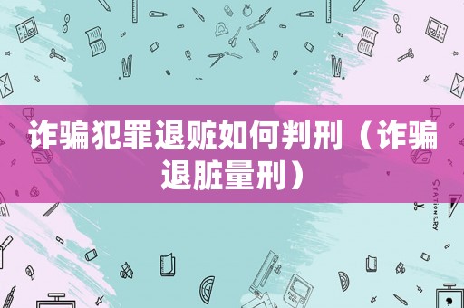 詐騙犯罪退贓如何判刑（詐騙退臟量刑）