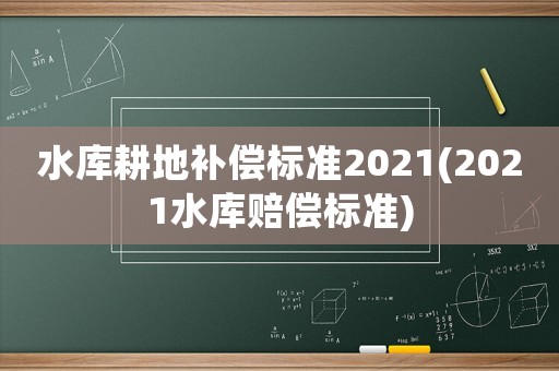 水庫耕地補(bǔ)償標(biāo)準(zhǔn)2021(2021水庫賠償標(biāo)準(zhǔn))