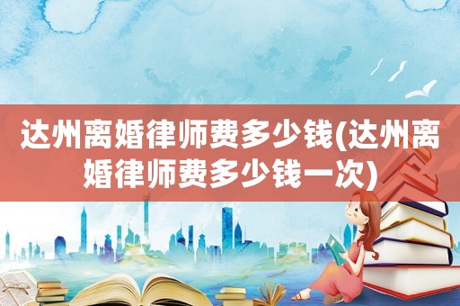 達(dá)州離婚律師費(fèi)多少錢(達(dá)州離婚律師費(fèi)多少錢一次)