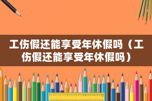 工傷假還能享受年休假嗎（工傷假還能享受年休假嗎）