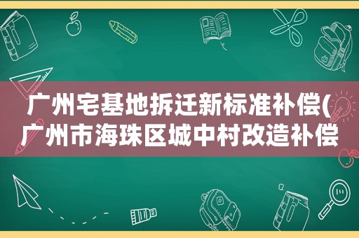 廣州宅基地拆遷新標準補償(廣州市海珠區(qū)城中村改造補償標準？)