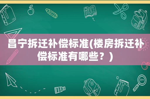 昌寧拆遷補(bǔ)償標(biāo)準(zhǔn)(樓房拆遷補(bǔ)償標(biāo)準(zhǔn)有哪些？)