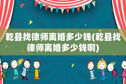 乾縣找律師離婚多少錢(乾縣找律師離婚多少錢啊)