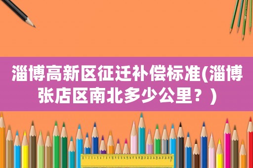 淄博高新區(qū)征遷補(bǔ)償標(biāo)準(zhǔn)(淄博張店區(qū)南北多少公里？)