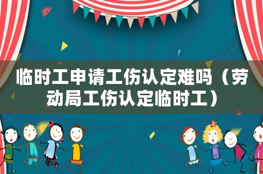 臨時(shí)工申請(qǐng)工傷認(rèn)定難嗎（勞動(dòng)局工傷認(rèn)定臨時(shí)工）