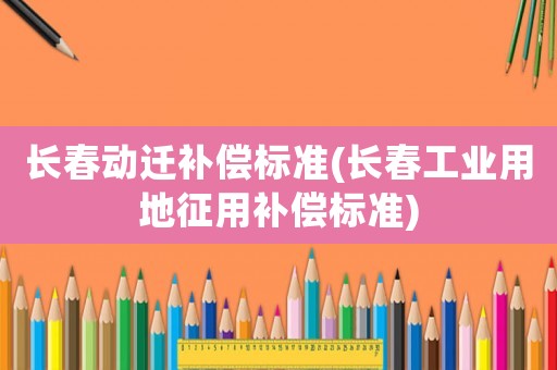 長(zhǎng)春動(dòng)遷補(bǔ)償標(biāo)準(zhǔn)(長(zhǎng)春工業(yè)用地征用補(bǔ)償標(biāo)準(zhǔn))