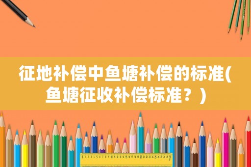 征地補(bǔ)償中魚(yú)塘補(bǔ)償?shù)臉?biāo)準(zhǔn)(魚(yú)塘征收補(bǔ)償標(biāo)準(zhǔn)？)