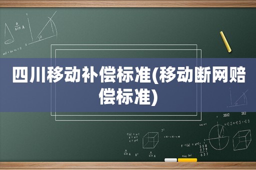 四川移動(dòng)補(bǔ)償標(biāo)準(zhǔn)(移動(dòng)斷網(wǎng)賠償標(biāo)準(zhǔn))