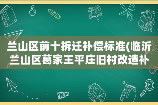 蘭山區(qū)前十拆遷補(bǔ)償標(biāo)準(zhǔn)(臨沂蘭山區(qū)葛家王平莊舊村改造補(bǔ)償辦法？)