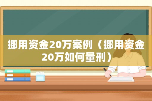 挪用資金20萬案例（挪用資金20萬如何量刑）