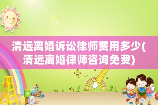 清遠(yuǎn)離婚訴訟律師費(fèi)用多少(清遠(yuǎn)離婚律師咨詢免費(fèi))