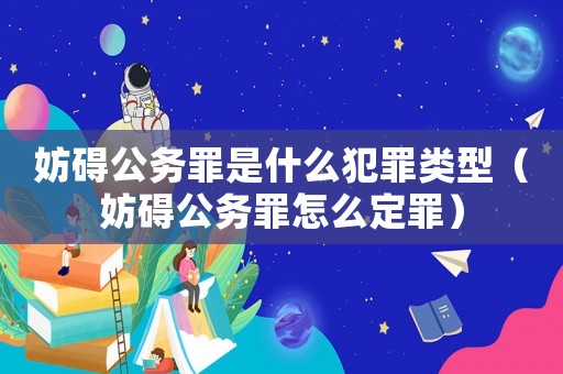 妨礙公務(wù)罪是什么犯罪類型（妨礙公務(wù)罪怎么定罪）