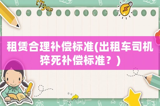 租賃合理補(bǔ)償標(biāo)準(zhǔn)(出租車司機(jī)猝死補(bǔ)償標(biāo)準(zhǔn)？)