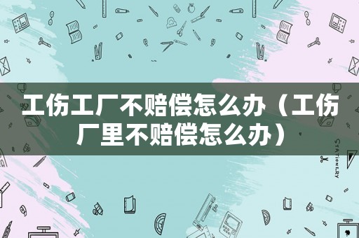 工傷工廠不賠償怎么辦（工傷廠里不賠償怎么辦）