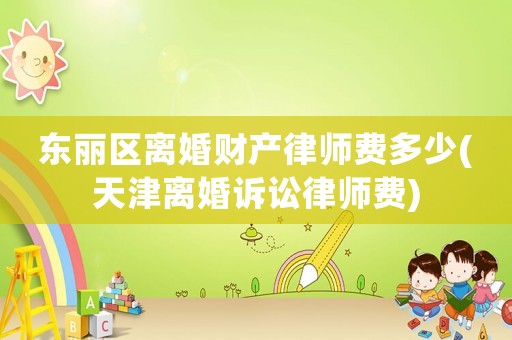 東麗區(qū)離婚財(cái)產(chǎn)律師費(fèi)多少(天津離婚訴訟律師費(fèi))