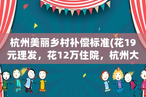 杭州美麗鄉(xiāng)村補(bǔ)償標(biāo)準(zhǔn)(花19元理發(fā)，花12萬住院，杭州大姐要求理發(fā)店賠償是否合理？)