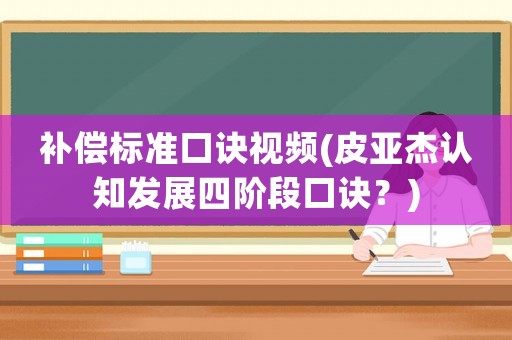 補(bǔ)償標(biāo)準(zhǔn)口訣視頻(皮亞杰認(rèn)知發(fā)展四階段口訣？)