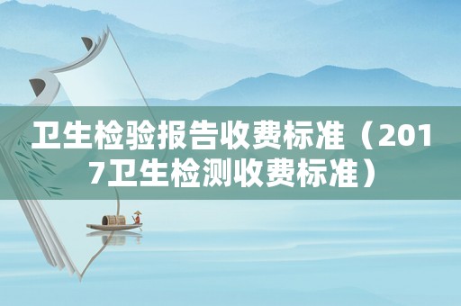 衛(wèi)生檢驗報告收費標準（2017衛(wèi)生檢測收費標準）