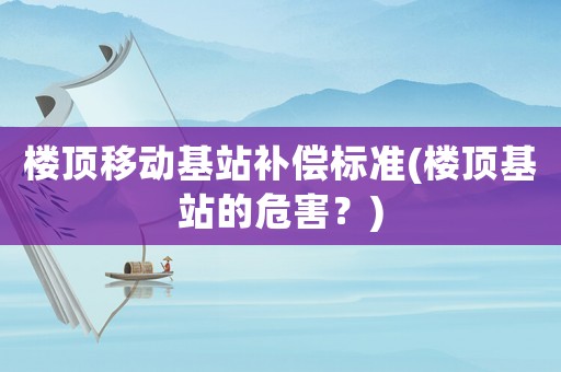 樓頂移動(dòng)基站補(bǔ)償標(biāo)準(zhǔn)(樓頂基站的危害？)
