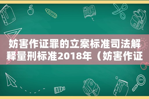 妨害作證罪的立案標(biāo)準(zhǔn)司法解釋量刑標(biāo)準(zhǔn)2018年（妨害作證罪的立案標(biāo)準(zhǔn)）