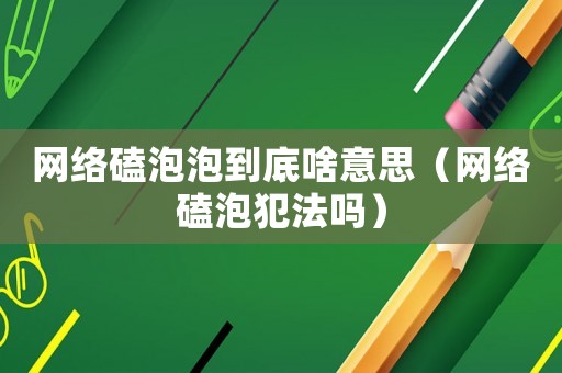 網(wǎng)絡(luò)磕泡泡到底啥意思（網(wǎng)絡(luò)磕泡犯法嗎）