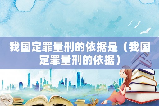 我國(guó)定罪量刑的依據(jù)是（我國(guó)定罪量刑的依據(jù)）
