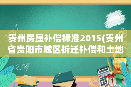 貴州房屋補償標準2015(貴州省貴陽市城區(qū)拆遷補償和土地征收補償標準是什么？)