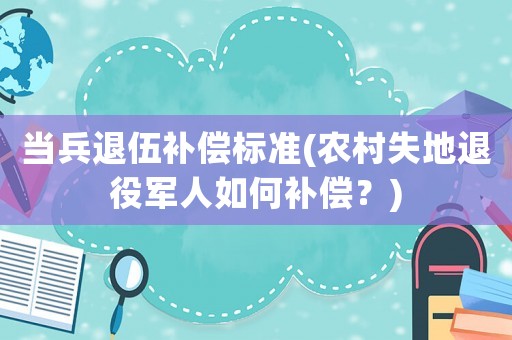 當(dāng)兵退伍補(bǔ)償標(biāo)準(zhǔn)(農(nóng)村失地退役軍人如何補(bǔ)償？)