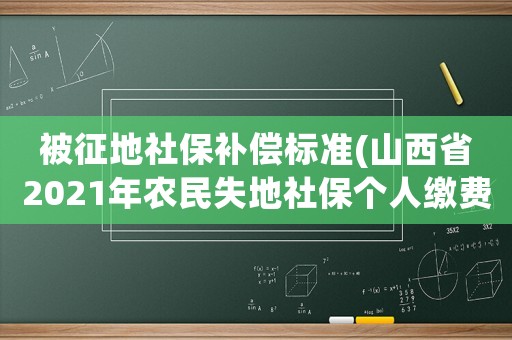 被征地社保補(bǔ)償標(biāo)準(zhǔn)(山西省2021年農(nóng)民失地社保個(gè)人繳費(fèi)標(biāo)準(zhǔn)？)