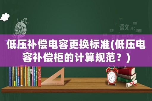 低壓補(bǔ)償電容更換標(biāo)準(zhǔn)(低壓電容補(bǔ)償柜的計(jì)算規(guī)范？)