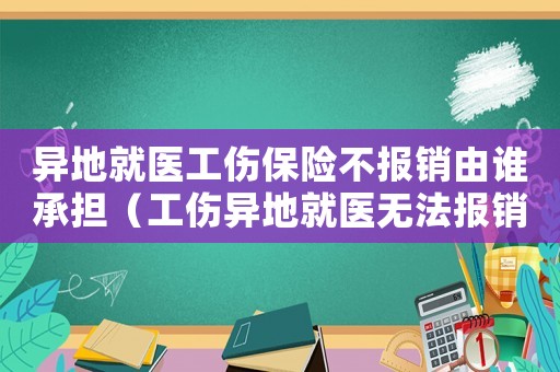 異地就醫(yī)工傷保險(xiǎn)不報(bào)銷由誰(shuí)承擔(dān)（工傷異地就醫(yī)無(wú)法報(bào)銷）