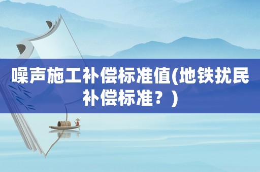 噪聲施工補(bǔ)償標(biāo)準(zhǔn)值(地鐵擾民補(bǔ)償標(biāo)準(zhǔn)？)