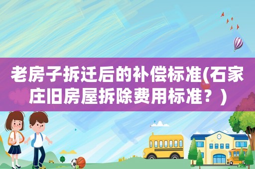 老房子拆遷后的補(bǔ)償標(biāo)準(zhǔn)(石家莊舊房屋拆除費(fèi)用標(biāo)準(zhǔn)？)