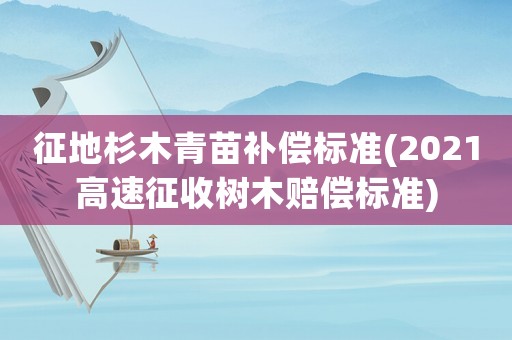 征地杉木青苗補(bǔ)償標(biāo)準(zhǔn)(2021高速征收樹木賠償標(biāo)準(zhǔn))