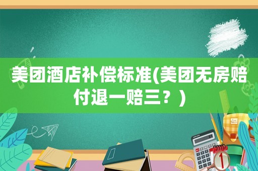美團(tuán)酒店補(bǔ)償標(biāo)準(zhǔn)(美團(tuán)無房賠付退一賠三？)