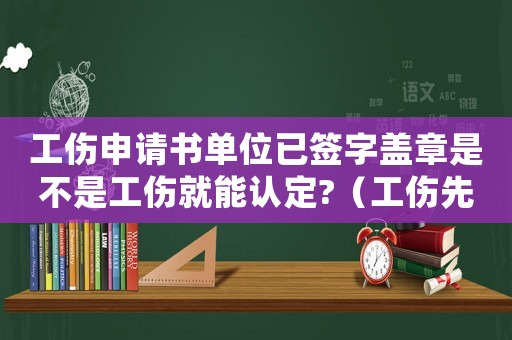 工傷申請書單位已簽字蓋章是不是工傷就能認(rèn)定?（工傷先蓋章后寫字能看出來嗎）