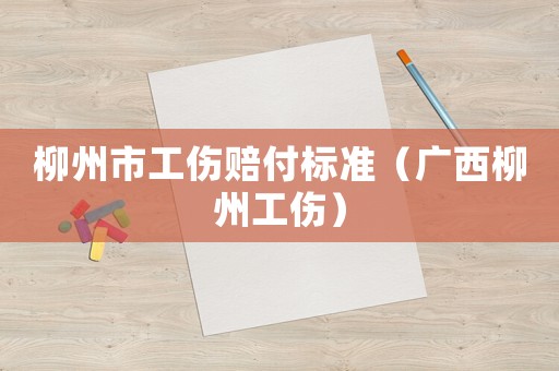 柳州市工傷賠付標(biāo)準(zhǔn)（廣西柳州工傷）