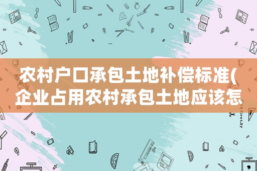 農(nóng)村戶口承包土地補(bǔ)償標(biāo)準(zhǔn)(企業(yè)占用農(nóng)村承包土地應(yīng)該怎么樣補(bǔ)償？)