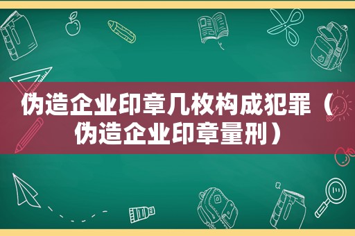 偽造企業(yè)印章幾枚構成犯罪（偽造企業(yè)印章量刑）