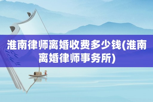 淮南律師離婚收費(fèi)多少錢(淮南離婚律師事務(wù)所)