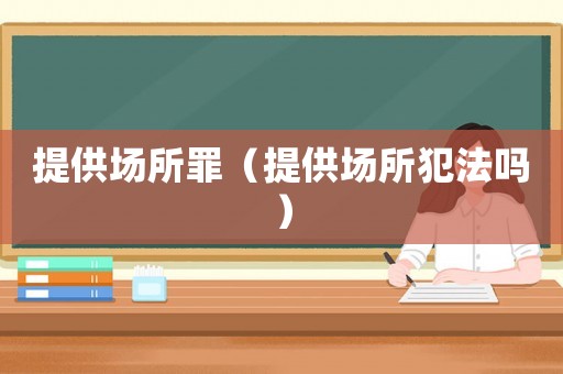 提供場(chǎng)所罪（提供場(chǎng)所犯法嗎）