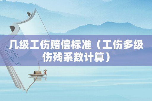 幾級工傷賠償標(biāo)準(zhǔn)（工傷多級傷殘系數(shù)計算）