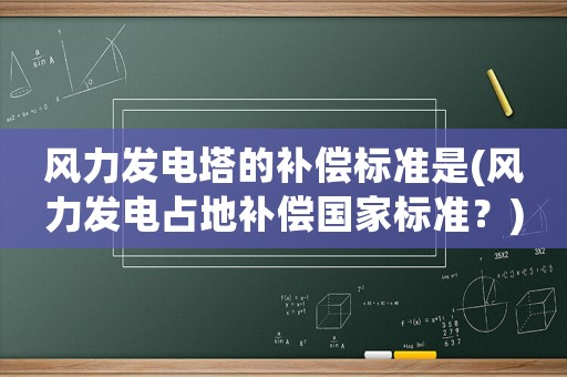 風(fēng)力發(fā)電塔的補(bǔ)償標(biāo)準(zhǔn)是(風(fēng)力發(fā)電占地補(bǔ)償國家標(biāo)準(zhǔn)？)