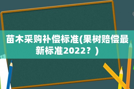 苗木采購(gòu)補(bǔ)償標(biāo)準(zhǔn)(果樹賠償最新標(biāo)準(zhǔn)2022？)